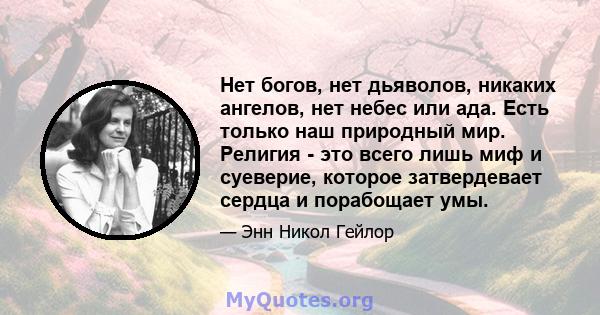 Нет богов, нет дьяволов, никаких ангелов, нет небес или ада. Есть только наш природный мир. Религия - это всего лишь миф и суеверие, которое затвердевает сердца и порабощает умы.