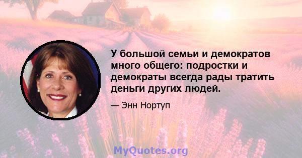 У большой семьи и демократов много общего: подростки и демократы всегда рады тратить деньги других людей.