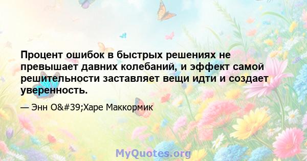 Процент ошибок в быстрых решениях не превышает давних колебаний, и эффект самой решительности заставляет вещи идти и создает уверенность.