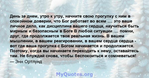 День за днем, утро к утру, начните свою прогулку с ним в спокойном доверии, что Бог работает во всем .... это ваше личное дело, как дисциплина вашего сердца, научиться быть мирным и безопасным в Боге В любой ситуации