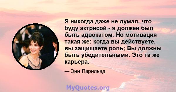 Я никогда даже не думал, что буду актрисой - я должен был быть адвокатом. Но мотивация такая же: когда вы действуете, вы защищаете роль; Вы должны быть убедительными. Это та же карьера.