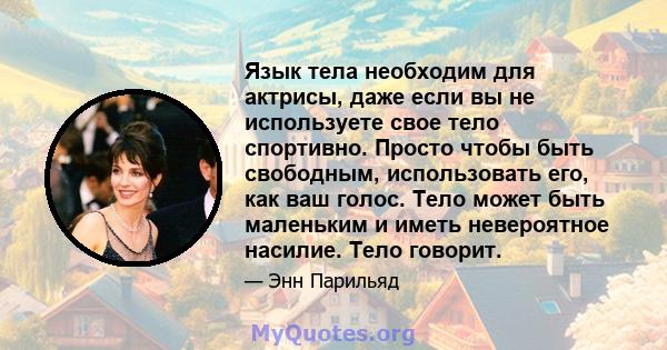 Язык тела необходим для актрисы, даже если вы не используете свое тело спортивно. Просто чтобы быть свободным, использовать его, как ваш голос. Тело может быть маленьким и иметь невероятное насилие. Тело говорит.