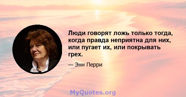 Люди говорят ложь только тогда, когда правда неприятна для них, или пугает их, или покрывать грех.