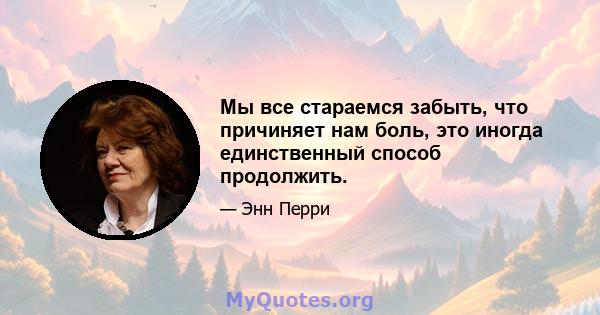 Мы все стараемся забыть, что причиняет нам боль, это иногда единственный способ продолжить.