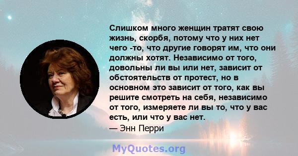 Слишком много женщин тратят свою жизнь, скорбя, потому что у них нет чего -то, что другие говорят им, что они должны хотят. Независимо от того, довольны ли вы или нет, зависит от обстоятельств от протест, но в основном