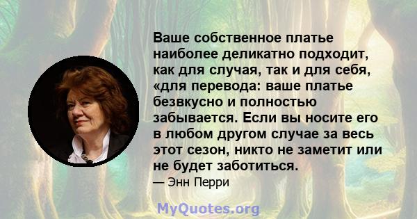 Ваше собственное платье наиболее деликатно подходит, как для случая, так и для себя, «для перевода: ваше платье безвкусно и полностью забывается. Если вы носите его в любом другом случае за весь этот сезон, никто не