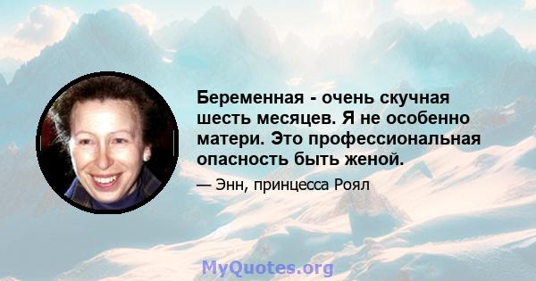 Беременная - очень скучная шесть месяцев. Я не особенно матери. Это профессиональная опасность быть женой.