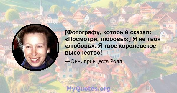 [Фотографу, который сказал: «Посмотри, любовь»:] Я не твоя «любовь». Я твое королевское высочество!