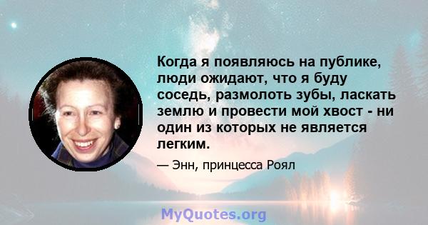 Когда я появляюсь на публике, люди ожидают, что я буду соседь, размолоть зубы, ласкать землю и провести мой хвост - ни один из которых не является легким.