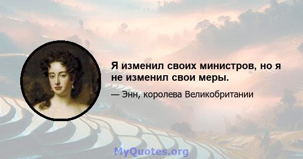 Я изменил своих министров, но я не изменил свои меры.