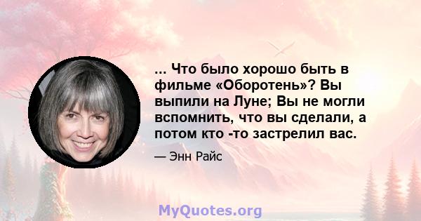 ... Что было хорошо быть в фильме «Оборотень»? Вы выпили на Луне; Вы не могли вспомнить, что вы сделали, а потом кто -то застрелил вас.