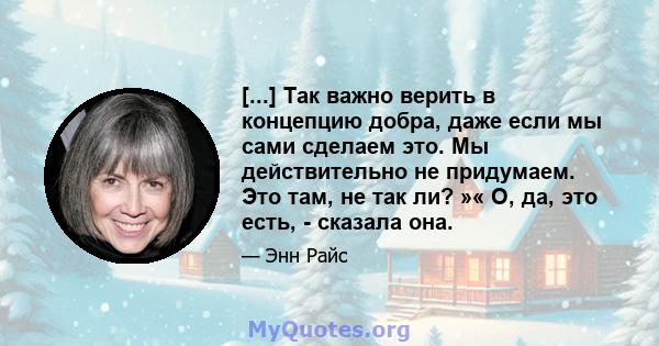 [...] Так важно верить в концепцию добра, даже если мы сами сделаем это. Мы действительно не придумаем. Это там, не так ли? »« О, да, это есть, - сказала она.