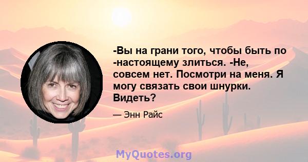 -Вы на грани того, чтобы быть по -настоящему злиться. -Не, совсем нет. Посмотри на меня. Я могу связать свои шнурки. Видеть?