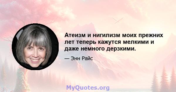 Атеизм и нигилизм моих прежних лет теперь кажутся мелкими и даже немного дерзкими.