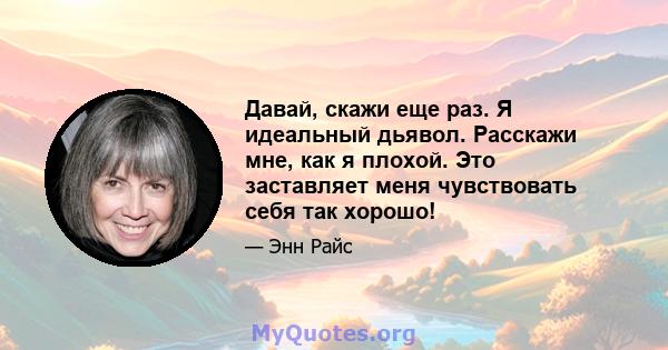 Давай, скажи еще раз. Я идеальный дьявол. Расскажи мне, как я плохой. Это заставляет меня чувствовать себя так хорошо!