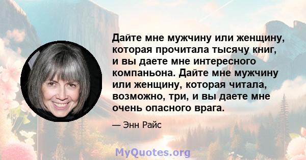 Дайте мне мужчину или женщину, которая прочитала тысячу книг, и вы даете мне интересного компаньона. Дайте мне мужчину или женщину, которая читала, возможно, три, и вы даете мне очень опасного врага.