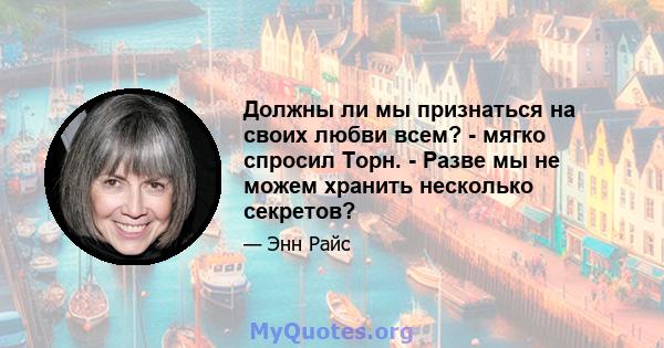 Должны ли мы признаться на своих любви всем? - мягко спросил Торн. - Разве мы не можем хранить несколько секретов?