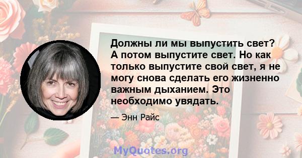 Должны ли мы выпустить свет? А потом выпустите свет. Но как только выпустите свой свет, я не могу снова сделать его жизненно важным дыханием. Это необходимо увядать.