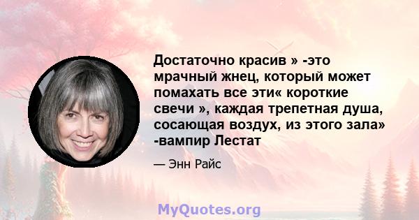 Достаточно красив » -это мрачный жнец, который может помахать все эти« короткие свечи », каждая трепетная душа, сосающая воздух, из этого зала» -вампир Лестат