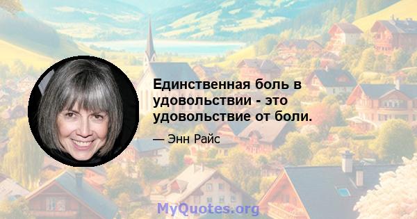 Единственная боль в удовольствии - это удовольствие от боли.