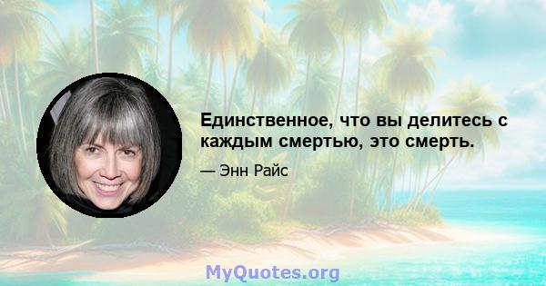 Единственное, что вы делитесь с каждым смертью, это смерть.