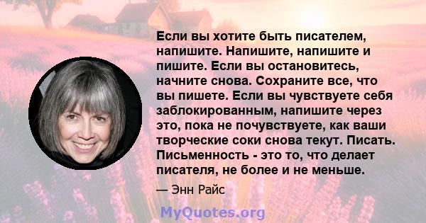 Если вы хотите быть писателем, напишите. Напишите, напишите и пишите. Если вы остановитесь, начните снова. Сохраните все, что вы пишете. Если вы чувствуете себя заблокированным, напишите через это, пока не почувствуете, 