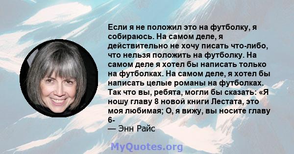 Если я не положил это на футболку, я собираюсь. На самом деле, я действительно не хочу писать что-либо, что нельзя положить на футболку. На самом деле я хотел бы написать только на футболках. На самом деле, я хотел бы