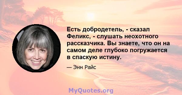 Есть добродетель, - сказал Феликс, - слушать неохотного рассказчика. Вы знаете, что он на самом деле глубоко погружается в спаскую истину.