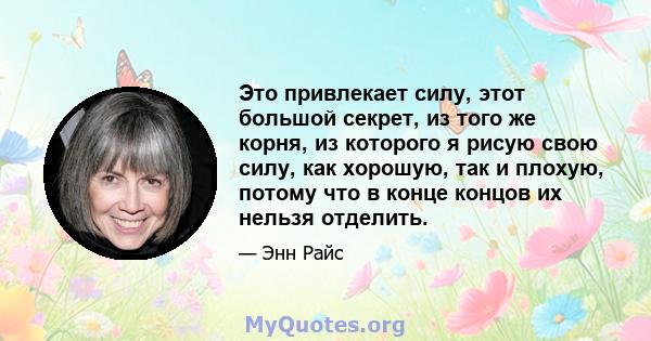 Это привлекает силу, этот большой секрет, из того же корня, из которого я рисую свою силу, как хорошую, так и плохую, потому что в конце концов их нельзя отделить.