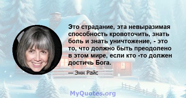 Это страдание, эта невыразимая способность кровоточить, знать боль и знать уничтожение, - это то, что должно быть преодолено в этом мире, если кто -то должен достичь Бога.