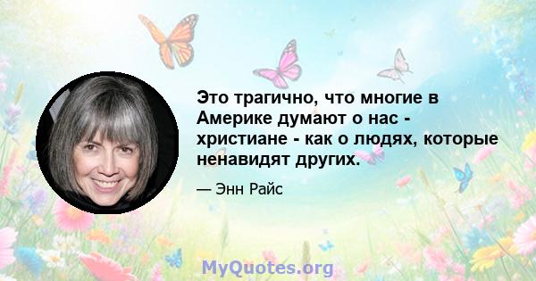 Это трагично, что многие в Америке думают о нас - христиане - как о людях, которые ненавидят других.