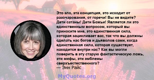 Это зло, эта концепция, это исходит от разочарования, от горечи! Вы не видите? Дети сатаны! Дети Божьи! Является ли это единственным вопросом, который вы приносите мне, это единственная сила, которая зацикливает вас,