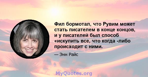 Фил бормотал, что Рувим может стать писателем в конце концов, и у писателей был способ «искупить все, что когда -либо происходит с ними.