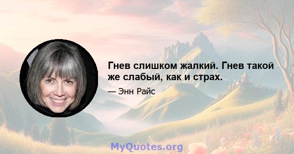 Гнев слишком жалкий. Гнев такой же слабый, как и страх.