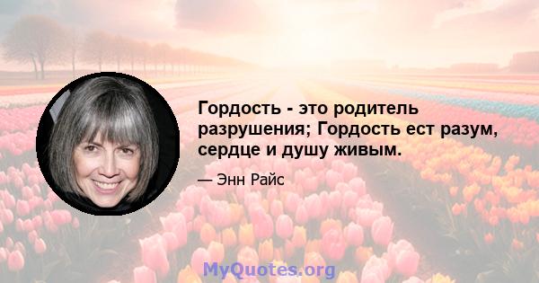 Гордость - это родитель разрушения; Гордость ест разум, сердце и душу живым.