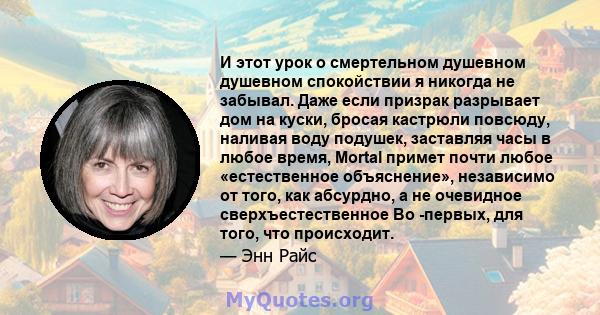 И этот урок о смертельном душевном душевном спокойствии я никогда не забывал. Даже если призрак разрывает дом на куски, бросая кастрюли повсюду, наливая воду подушек, заставляя часы в любое время, Mortal примет почти