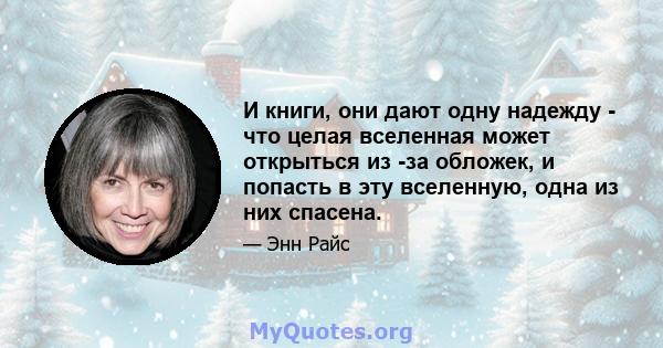 И книги, они дают одну надежду - что целая вселенная может открыться из -за обложек, и попасть в эту вселенную, одна из них спасена.