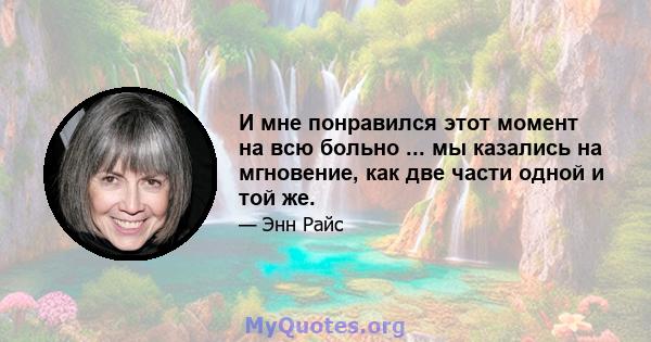 И мне понравился этот момент на всю больно ... мы казались на мгновение, как две части одной и той же.