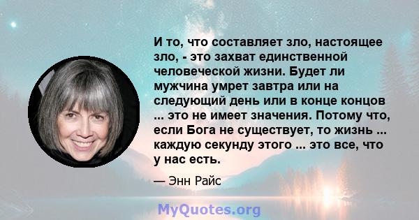 И то, что составляет зло, настоящее зло, - это захват единственной человеческой жизни. Будет ли мужчина умрет завтра или на следующий день или в конце концов ... это не имеет значения. Потому что, если Бога не