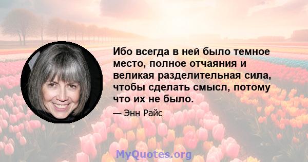 Ибо всегда в ней было темное место, полное отчаяния и великая разделительная сила, чтобы сделать смысл, потому что их не было.