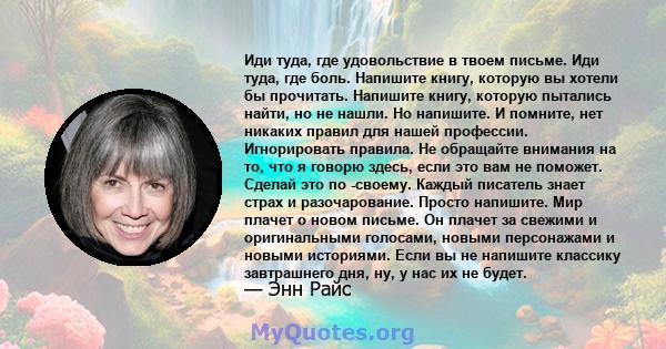 Иди туда, где удовольствие в твоем письме. Иди туда, где боль. Напишите книгу, которую вы хотели бы прочитать. Напишите книгу, которую пытались найти, но не нашли. Но напишите. И помните, нет никаких правил для нашей