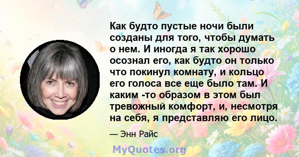 Как будто пустые ночи были созданы для того, чтобы думать о нем. И иногда я так хорошо осознал его, как будто он только что покинул комнату, и кольцо его голоса все еще было там. И каким -то образом в этом был тревожный 