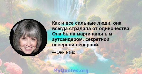 Как и все сильные люди, она всегда страдала от одиночества; Она была маргинальным аутсайдером, секретной неверной неверной.