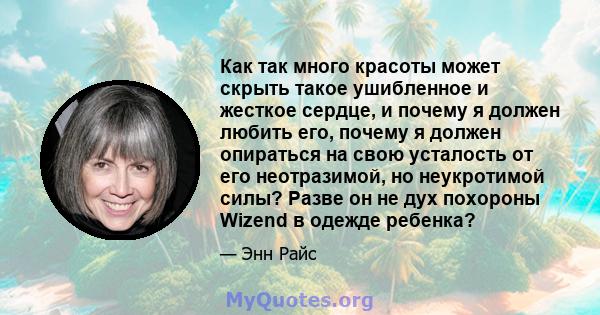 Как так много красоты может скрыть такое ушибленное и жесткое сердце, и почему я должен любить его, почему я должен опираться на свою усталость от его неотразимой, но неукротимой силы? Разве он не дух похороны Wizend в