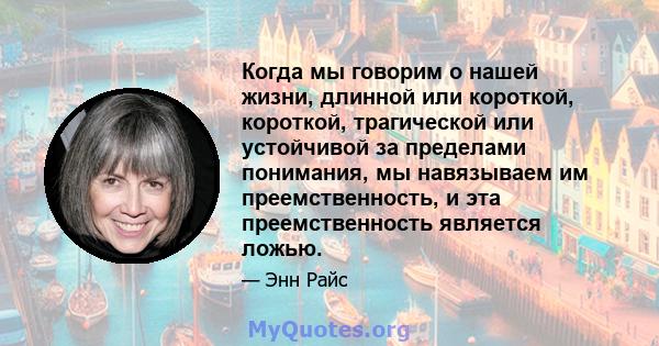 Когда мы говорим о нашей жизни, длинной или короткой, короткой, трагической или устойчивой за пределами понимания, мы навязываем им преемственность, и эта преемственность является ложью.