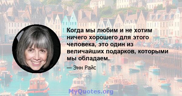 Когда мы любим и не хотим ничего хорошего для этого человека, это один из величайших подарков, которыми мы обладаем.