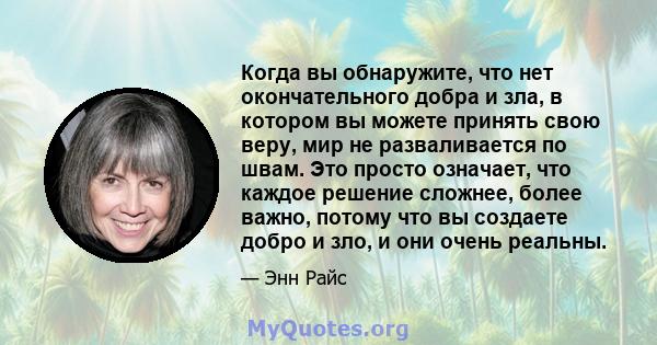 Когда вы обнаружите, что нет окончательного добра и зла, в котором вы можете принять свою веру, мир не разваливается по швам. Это просто означает, что каждое решение сложнее, более важно, потому что вы создаете добро и