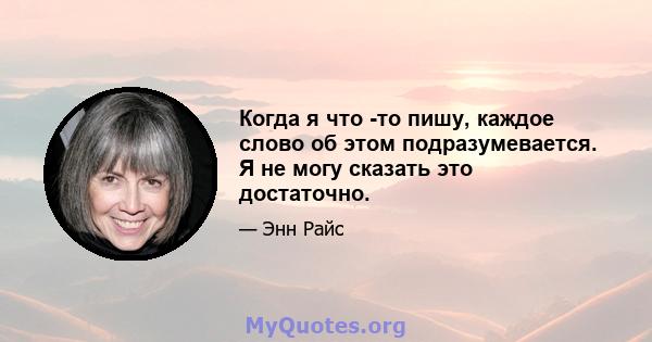 Когда я что -то пишу, каждое слово об этом подразумевается. Я не могу сказать это достаточно.