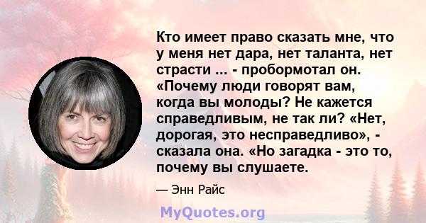 Кто имеет право сказать мне, что у меня нет дара, нет таланта, нет страсти ... - пробормотал он. «Почему люди говорят вам, когда вы молоды? Не кажется справедливым, не так ли? «Нет, дорогая, это несправедливо», -