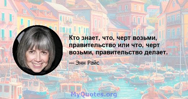 Кто знает, что, черт возьми, правительство или что, черт возьми, правительство делает.